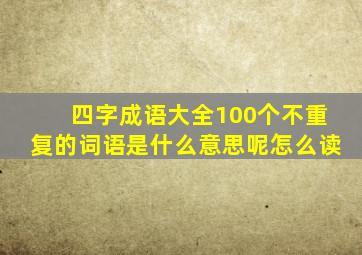 四字成语大全100个不重复的词语是什么意思呢怎么读