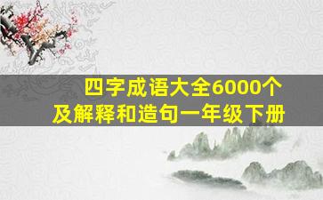 四字成语大全6000个及解释和造句一年级下册