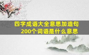 四字成语大全意思加造句200个词语是什么意思