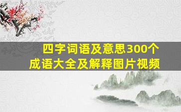 四字词语及意思300个成语大全及解释图片视频