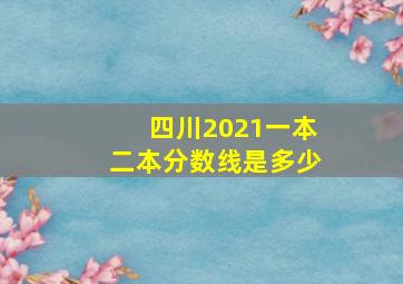 四川2021一本二本分数线是多少