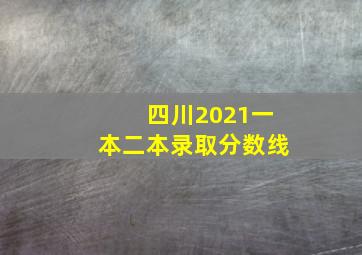 四川2021一本二本录取分数线