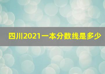 四川2021一本分数线是多少