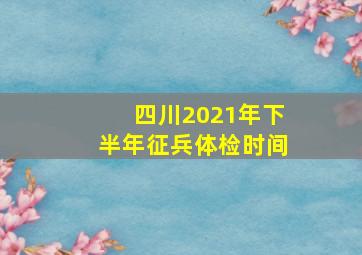 四川2021年下半年征兵体检时间