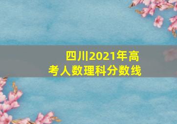 四川2021年高考人数理科分数线