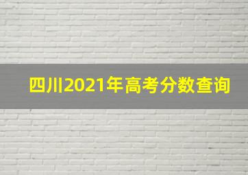 四川2021年高考分数查询