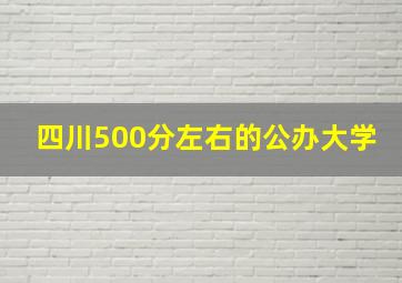 四川500分左右的公办大学