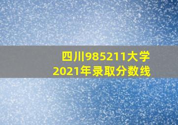 四川985211大学2021年录取分数线