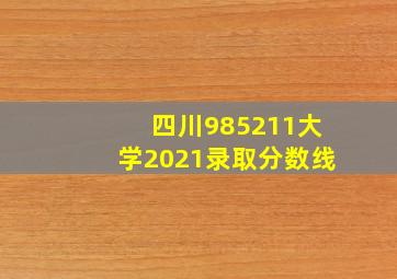 四川985211大学2021录取分数线