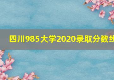 四川985大学2020录取分数线