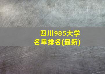 四川985大学名单排名(最新)