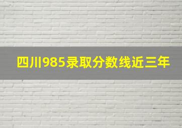 四川985录取分数线近三年