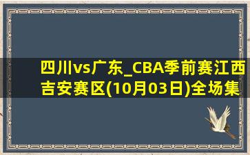 四川vs广东_CBA季前赛江西吉安赛区(10月03日)全场集锦