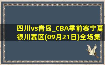 四川vs青岛_CBA季前赛宁夏银川赛区(09月21日)全场集锦