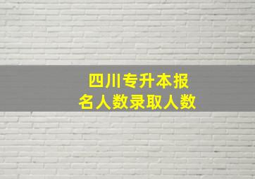 四川专升本报名人数录取人数