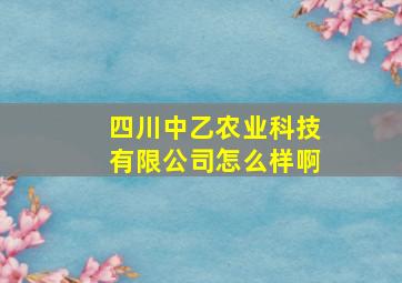 四川中乙农业科技有限公司怎么样啊