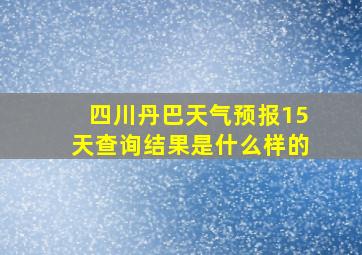 四川丹巴天气预报15天查询结果是什么样的