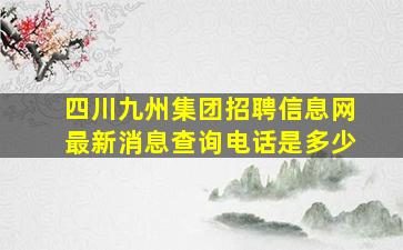 四川九州集团招聘信息网最新消息查询电话是多少