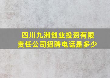 四川九洲创业投资有限责任公司招聘电话是多少