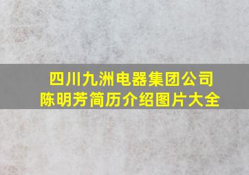 四川九洲电器集团公司陈明芳简历介绍图片大全