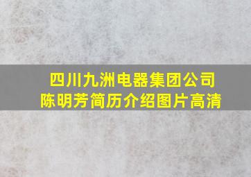 四川九洲电器集团公司陈明芳简历介绍图片高清