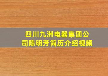 四川九洲电器集团公司陈明芳简历介绍视频