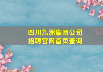 四川九洲集团公司招聘官网首页查询