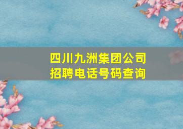 四川九洲集团公司招聘电话号码查询