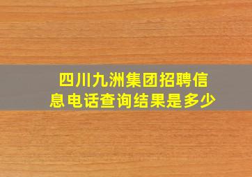 四川九洲集团招聘信息电话查询结果是多少