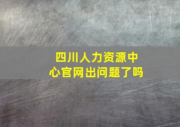 四川人力资源中心官网出问题了吗