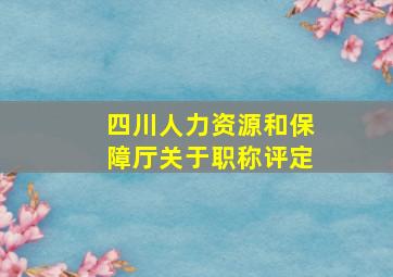 四川人力资源和保障厅关于职称评定