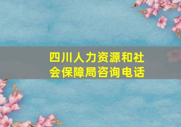 四川人力资源和社会保障局咨询电话