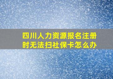 四川人力资源报名注册时无法扫社保卡怎么办