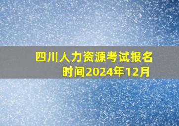 四川人力资源考试报名时间2024年12月