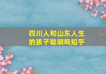 四川人和山东人生的孩子聪明吗知乎