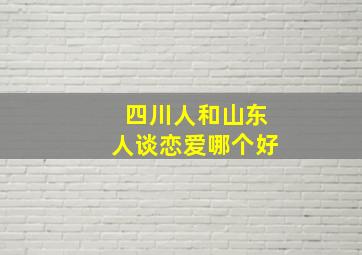 四川人和山东人谈恋爱哪个好