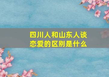 四川人和山东人谈恋爱的区别是什么