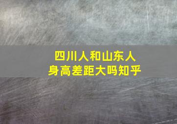 四川人和山东人身高差距大吗知乎