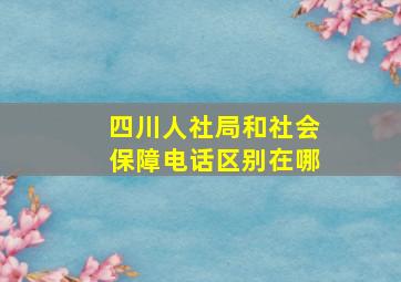 四川人社局和社会保障电话区别在哪