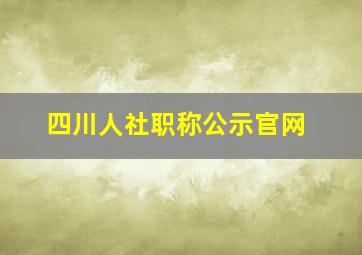 四川人社职称公示官网