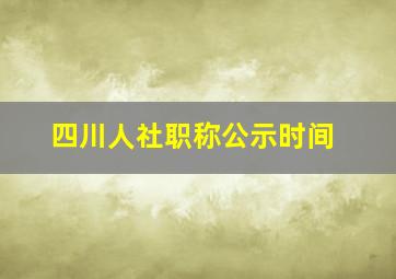 四川人社职称公示时间