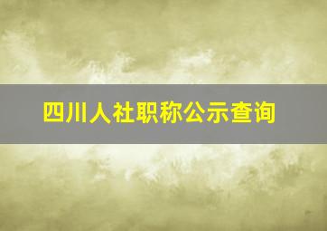 四川人社职称公示查询