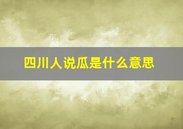 四川人说瓜是什么意思