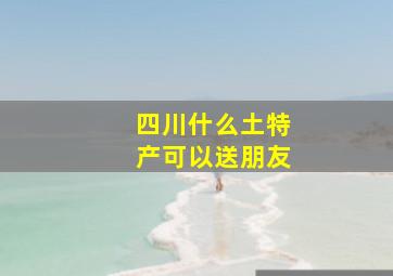 四川什么土特产可以送朋友