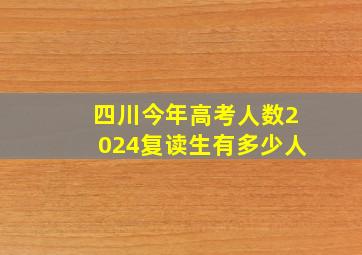 四川今年高考人数2024复读生有多少人