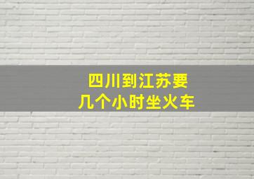 四川到江苏要几个小时坐火车