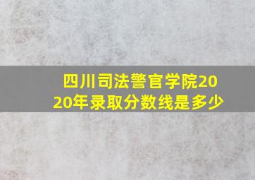 四川司法警官学院2020年录取分数线是多少