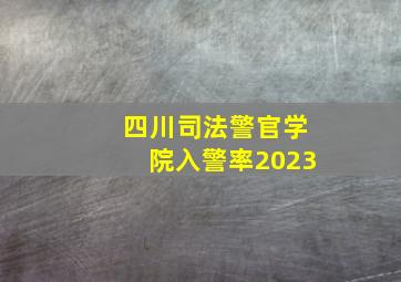 四川司法警官学院入警率2023