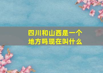 四川和山西是一个地方吗现在叫什么