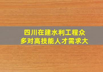 四川在建水利工程众多对高技能人才需求大